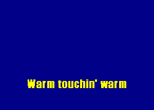 warm touchin' warm