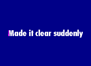 Made it dear suddenly