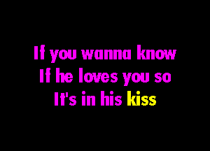 I! you wanna know

II he loves you so
It's in his kiss