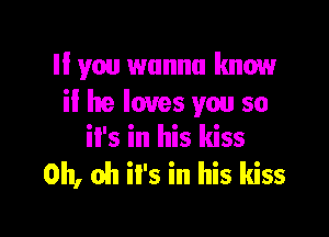 ll you wanna know
if he loves you so

it's in his kiss
Oh, oh iI's in his kiss