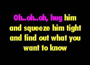 0I1..ol1..oh, hug him
and squeeze him High!

and lind oul who! you
wanl Io know