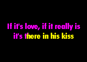 II il's love, if it reallyr is

il's there in his kiss