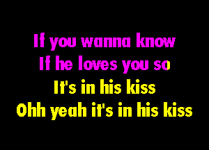 ll you wanna know
If he loves you so

It's in his kiss
Ohh yeah iI's in his kiss