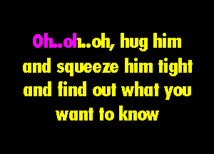 0I1..ol1..oh, hug him

and squeeze him High!
and lind oul who! you
wanl Io know