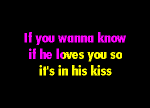 I! you wanna know

il he loves you so
it's in his kiss