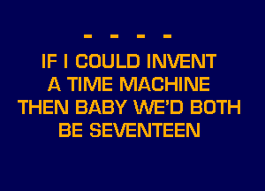 IF I COULD INVENT
A TIME MACHINE
THEN BABY WE'D BOTH
BE SEVENTEEN