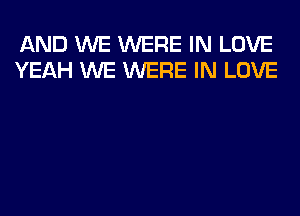 AND WE WERE IN LOVE
YEAH WE WERE IN LOVE