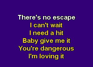 There's no escape
I can't wait
I need a hit

Baby give me it
You're dangerous
I'm loving it