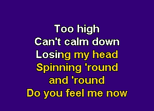 Too high
Can't calm down
Losing my head

Spinning 'round
and 'round
Do you feel me now