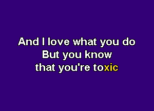 And I love what you do
But you know

that you're toxic