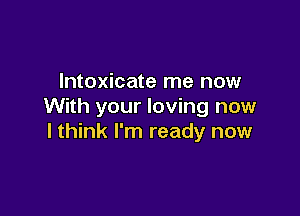 lntoxicate me now
With your loving now

lthink I'm ready now