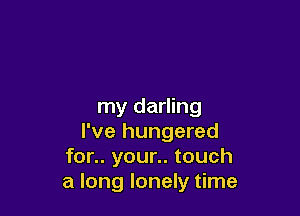 my darling

I've hungered
for.. your.. touch
a long lonely time