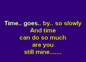 Time.. goes.. by.. so slowly
And time

can do so much

are you
still mine .......