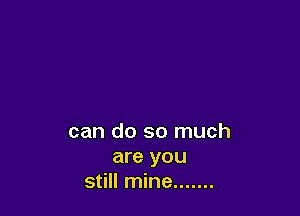 can do so much

are you
still mine .......