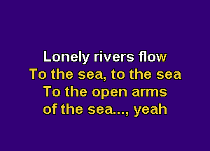 Lonely rivers flow
To the sea, to the sea

To the open arms
of the sea..., yeah