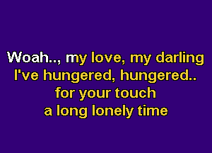 Woah.., my love, my darling
I've hungered, hungered..

for your touch
a long lonely time