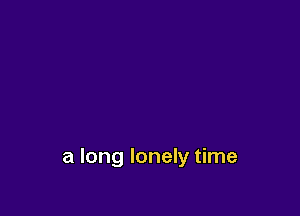 a long lonely time