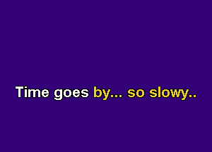 Time goes by... so slowy..