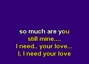so much are you

still mine....
I need.. your love...
I, I need your love