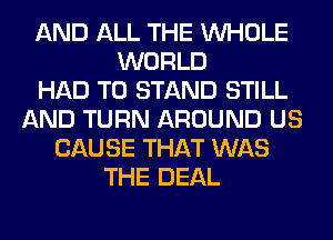 AND ALL THE WHOLE
WORLD
HAD TO STAND STILL
AND TURN AROUND US
CAUSE THAT WAS
THE DEAL