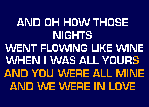 AND 0H HOW THOSE

NIGHTS
WENT FLOVUING LIKE VUINE

WHEN I WAS ALL YOURS
AND YOU WERE ALL MINE
AND WE WERE IN LOVE