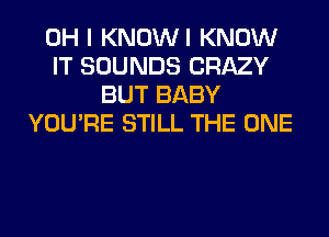 OH I KNOWI KNOW
IT SOUNDS CRAZY
BUT BABY
YOU'RE STILL THE ONE