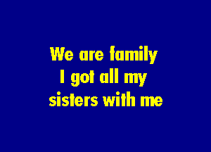 We are family

I go! all my
sislers wilh me