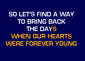 SO LET'S FIND A WAY
TO BRING BACK
THE DAYS
WHEN OUR HEARTS
WERE FOREVER YOUNG