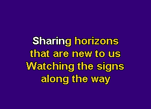 Sharing horizons
that are new to us

Watching the signs
along the way