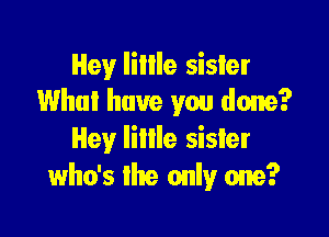 Hey lillle sister
Who! have you done?

Hey little sister
who's the only one?