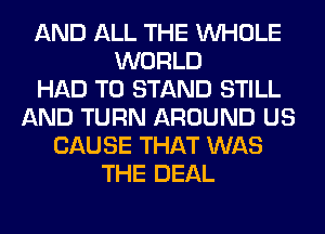 AND ALL THE WHOLE
WORLD
HAD TO STAND STILL
AND TURN AROUND US
CAUSE THAT WAS
THE DEAL