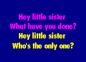 Hey lillle sister
Who's the only one?