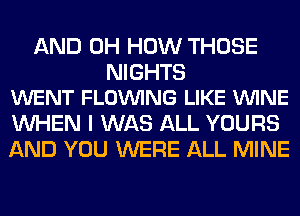 AND 0H HOW THOSE

NIGHTS
WENT FLOVUING LIKE VUINE

WHEN I WAS ALL YOURS
AND YOU WERE ALL MINE