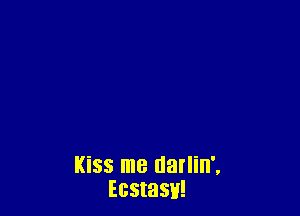 Kiss me datIin',
Ecstasy!