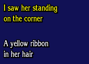 I saw her standing
on the corner

A yellow ribbon
in her hair