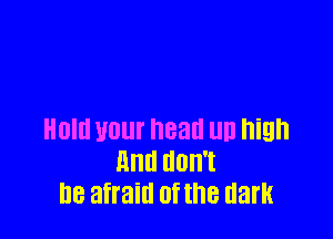 Hold UOUI heat! llll high
and don't
I18 afraid of the dark