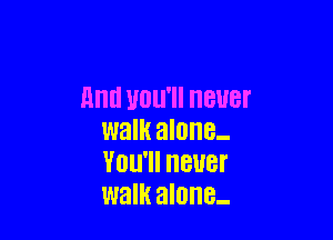 Ann UOU'II 8118f

walk alone-
YOU'II BUBI'
walk alone-