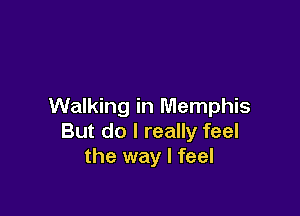 Walking in Memphis

But do I really feel
the way I feel