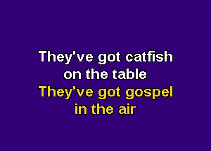 They've got catfish
on the table

They've got gospel
in the air