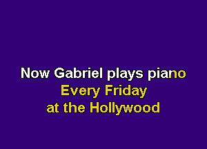 Now Gabriel plays piano

Every Friday
at the Hollywood