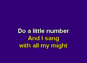 Do a little number

And I sang
with all my might