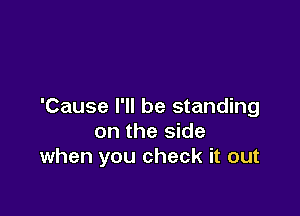 'Cause I'll be standing

on the side
when you check it out