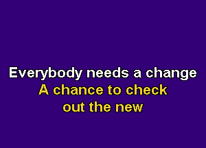 Everybody needs a change

A chance to check
out the new