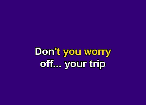 Don't you worry

off... your trip