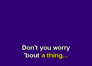 Don't you worry
'bout a thing...