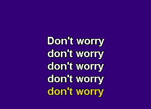 Don't worry
don't worry

don't worry
don't worry
don't worry