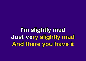 I'm slightly mad

Just very slightly mad
And there you have it