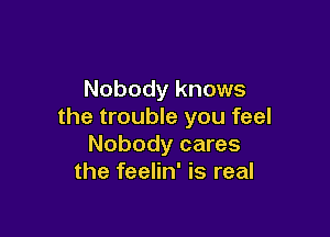 Nobody knows
the trouble you feel

Nobody cares
the feelin' is real