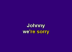 Johnny

we're sorry