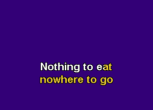 Nothing to eat
nowhere to go